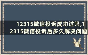 12315微信投诉成功过吗,12315微信投诉后多久解决问题 12315微信投诉后多久受理